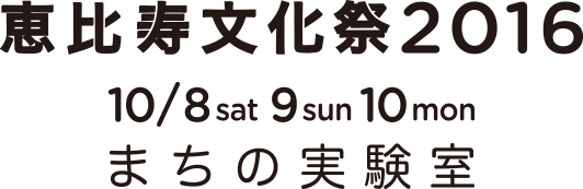 恵比寿文化祭2016 10/8sat 9sun 10mon まちの実験室