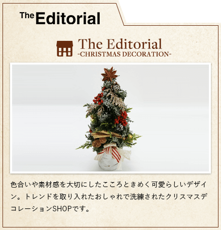 THE EDITORIAL　The Editorial　-CHRISTMAS DECORATION-　色合いや素材感を大切にしたこころときめく可愛らしいデザイン。トレンドを取り入れたおしゃれで洗練されたクリスマスデコレーションSHOPです。