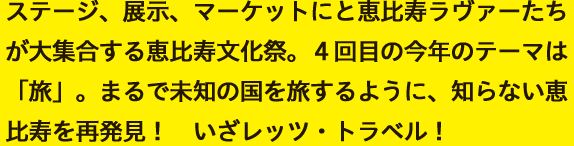 ステージ、展示、マーケットにと恵比寿ラヴァーたちが大集合する恵比寿文化祭。４回目の今年のテーマは「旅」。まるで未知の国を旅するように、知らない恵比寿を再発見！ いざレッツ・トラベル！